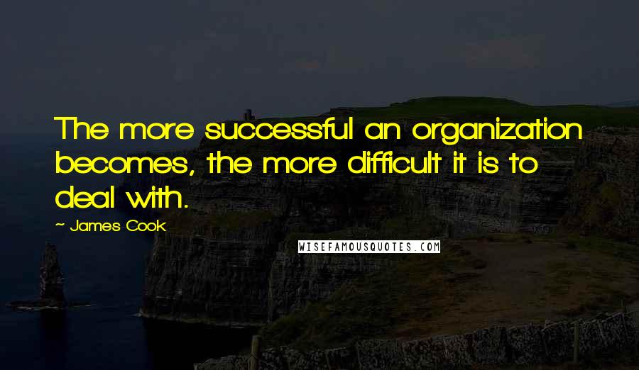 James Cook Quotes: The more successful an organization becomes, the more difficult it is to deal with.