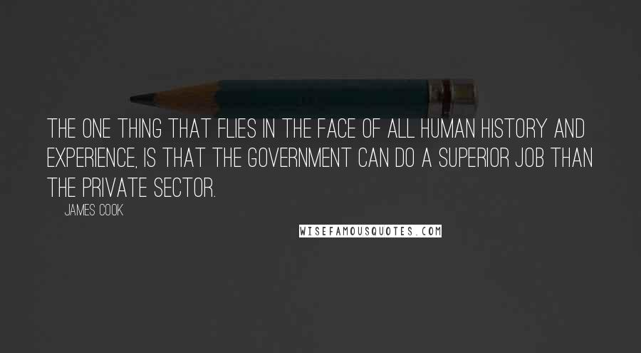 James Cook Quotes: The one thing that flies in the face of all human history and experience, is that the government can do a superior job than the private sector.