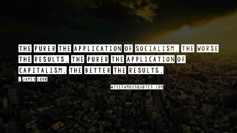 James Cook Quotes: The purer the application of socialism, the worse the results, the purer the application of capitalism, the better the results.