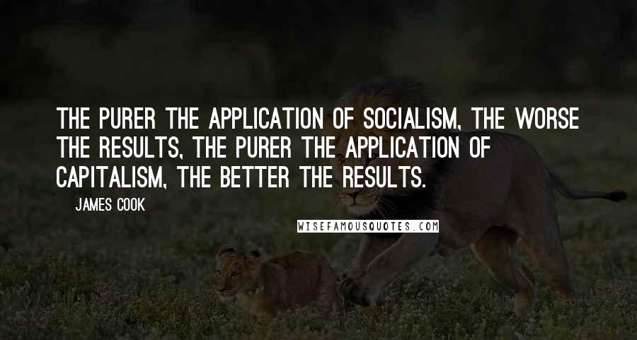 James Cook Quotes: The purer the application of socialism, the worse the results, the purer the application of capitalism, the better the results.
