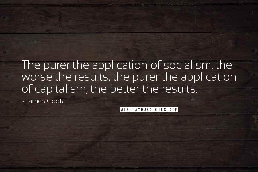 James Cook Quotes: The purer the application of socialism, the worse the results, the purer the application of capitalism, the better the results.