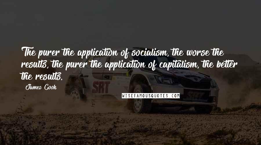 James Cook Quotes: The purer the application of socialism, the worse the results, the purer the application of capitalism, the better the results.