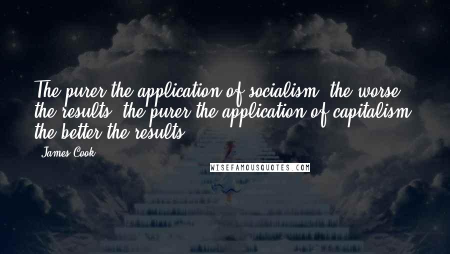 James Cook Quotes: The purer the application of socialism, the worse the results, the purer the application of capitalism, the better the results.