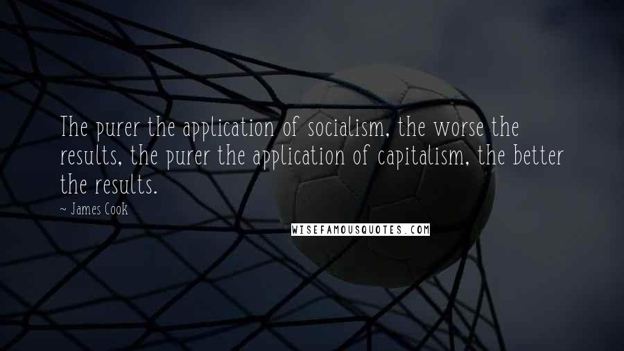 James Cook Quotes: The purer the application of socialism, the worse the results, the purer the application of capitalism, the better the results.