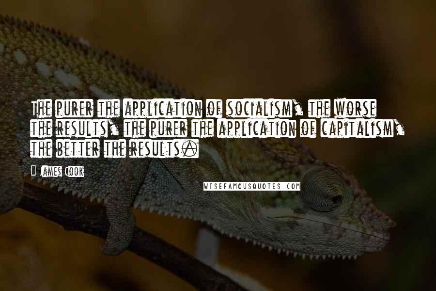 James Cook Quotes: The purer the application of socialism, the worse the results, the purer the application of capitalism, the better the results.