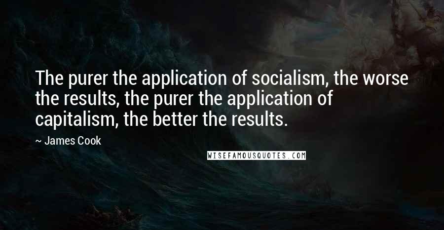 James Cook Quotes: The purer the application of socialism, the worse the results, the purer the application of capitalism, the better the results.
