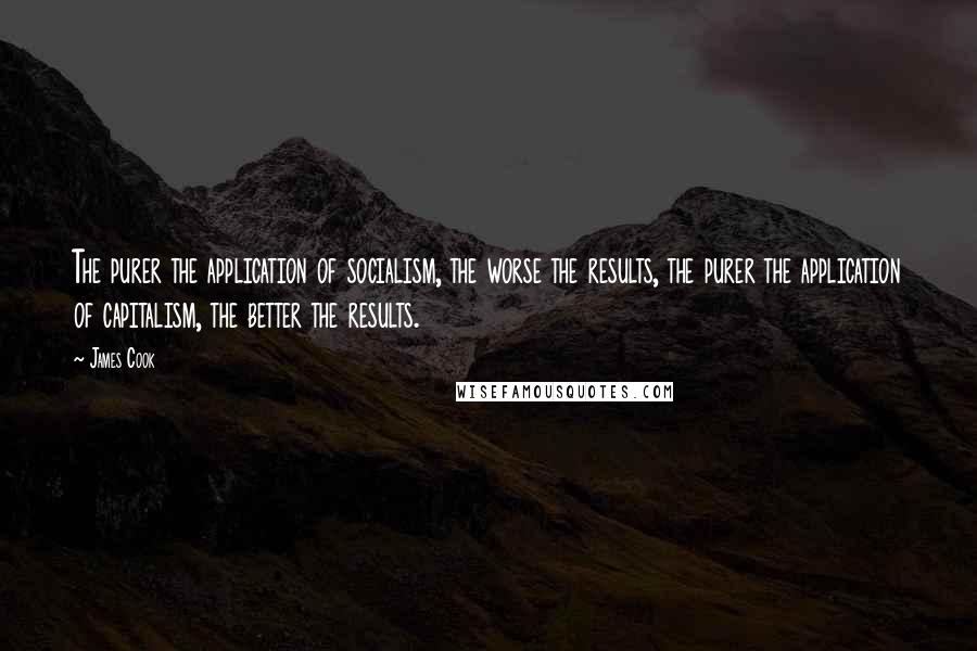 James Cook Quotes: The purer the application of socialism, the worse the results, the purer the application of capitalism, the better the results.