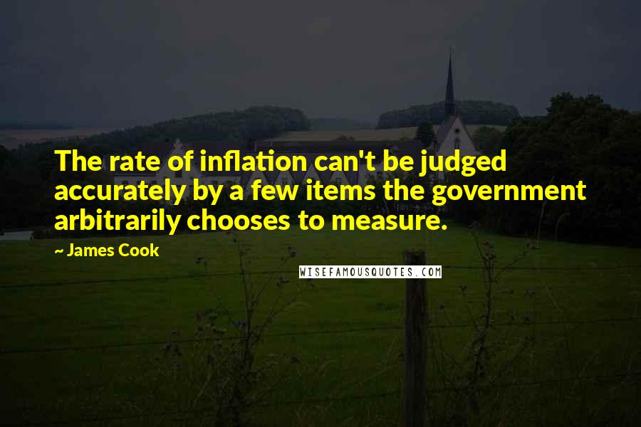 James Cook Quotes: The rate of inflation can't be judged accurately by a few items the government arbitrarily chooses to measure.