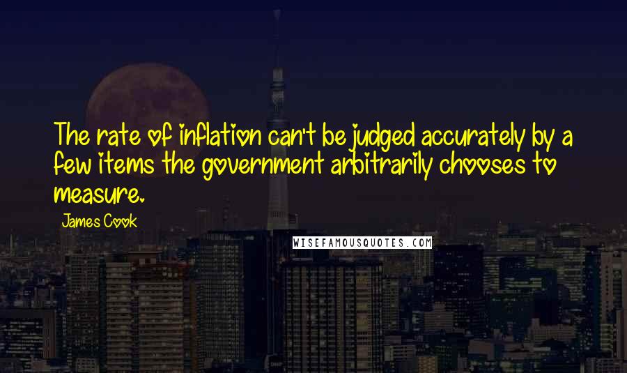 James Cook Quotes: The rate of inflation can't be judged accurately by a few items the government arbitrarily chooses to measure.