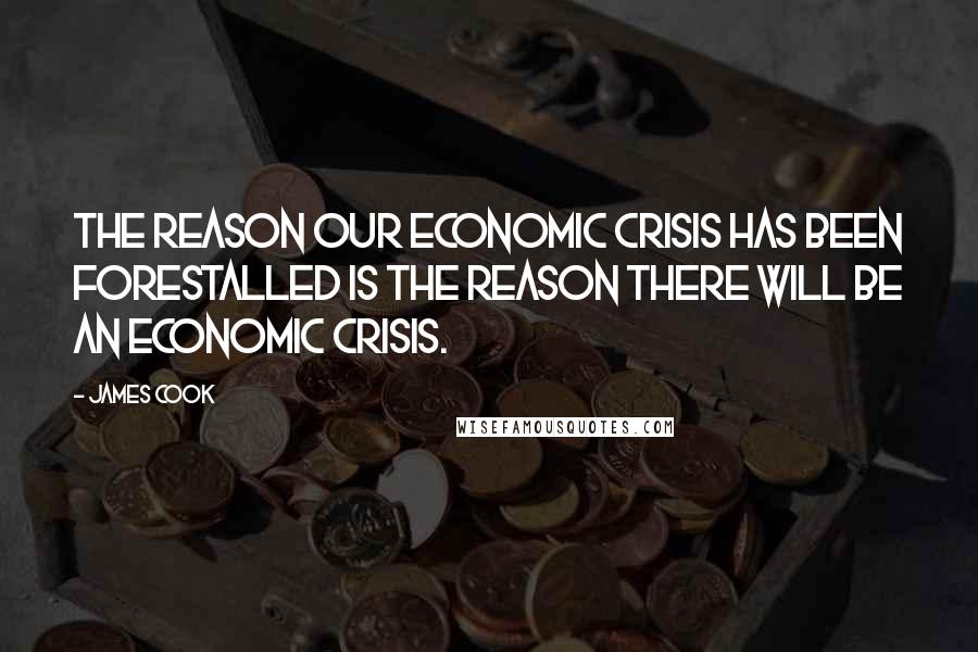 James Cook Quotes: The reason our economic crisis has been forestalled is the reason there will be an economic crisis.