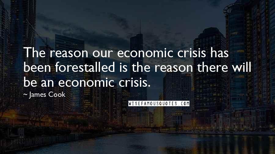 James Cook Quotes: The reason our economic crisis has been forestalled is the reason there will be an economic crisis.