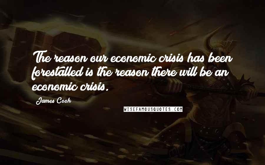 James Cook Quotes: The reason our economic crisis has been forestalled is the reason there will be an economic crisis.