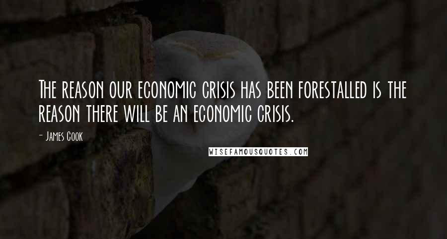 James Cook Quotes: The reason our economic crisis has been forestalled is the reason there will be an economic crisis.