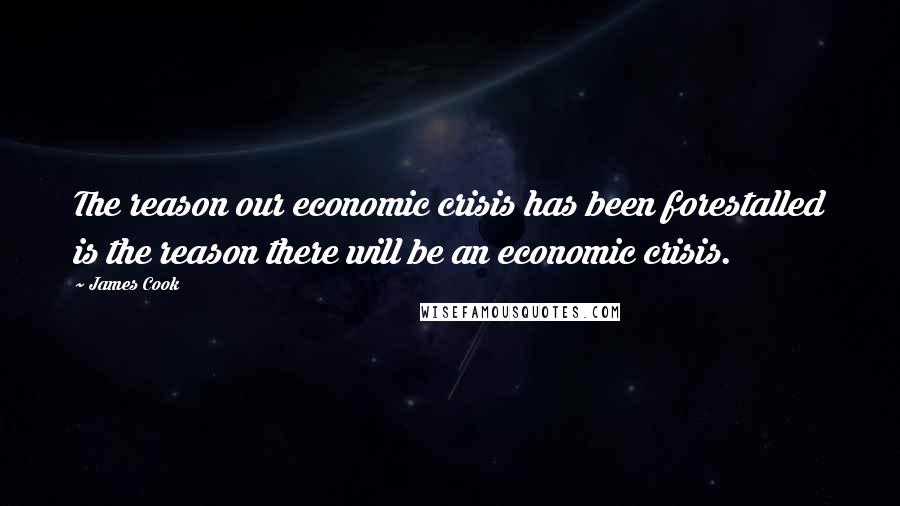 James Cook Quotes: The reason our economic crisis has been forestalled is the reason there will be an economic crisis.