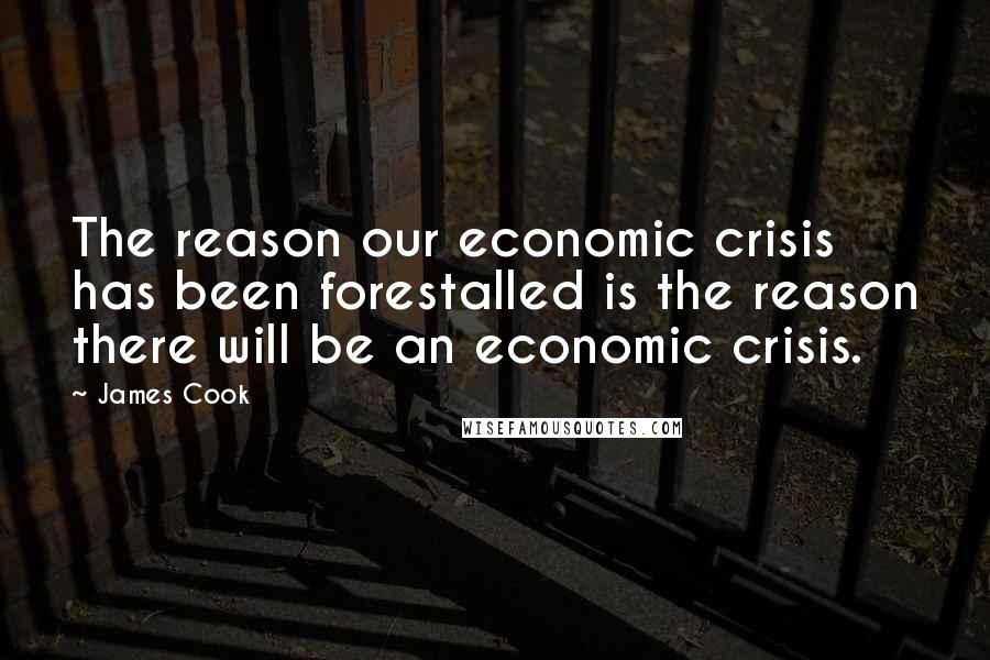 James Cook Quotes: The reason our economic crisis has been forestalled is the reason there will be an economic crisis.