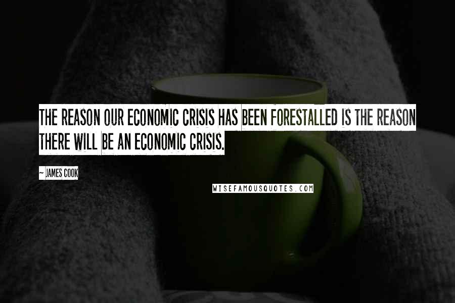 James Cook Quotes: The reason our economic crisis has been forestalled is the reason there will be an economic crisis.