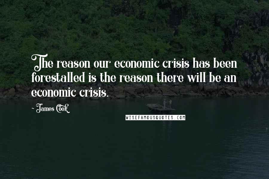 James Cook Quotes: The reason our economic crisis has been forestalled is the reason there will be an economic crisis.