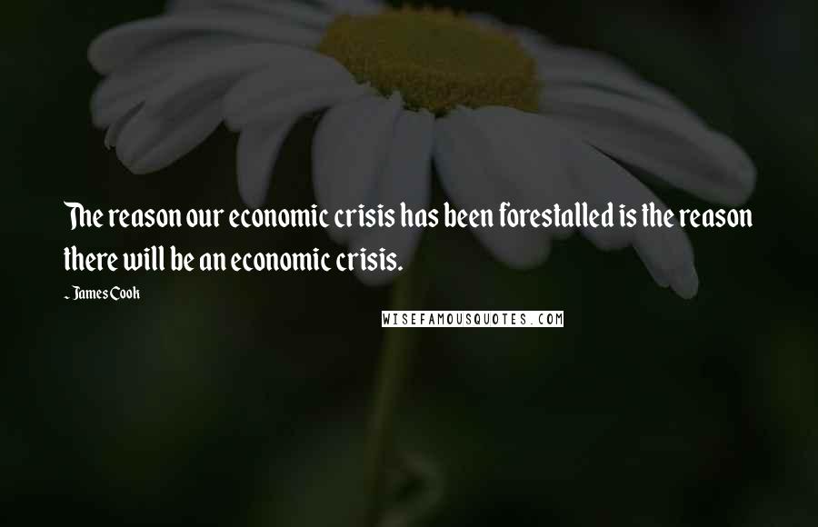 James Cook Quotes: The reason our economic crisis has been forestalled is the reason there will be an economic crisis.