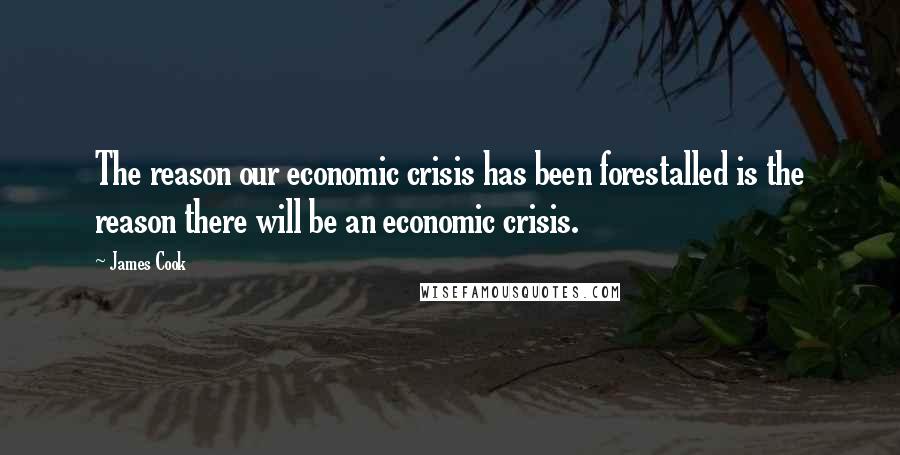 James Cook Quotes: The reason our economic crisis has been forestalled is the reason there will be an economic crisis.