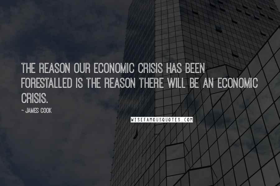 James Cook Quotes: The reason our economic crisis has been forestalled is the reason there will be an economic crisis.