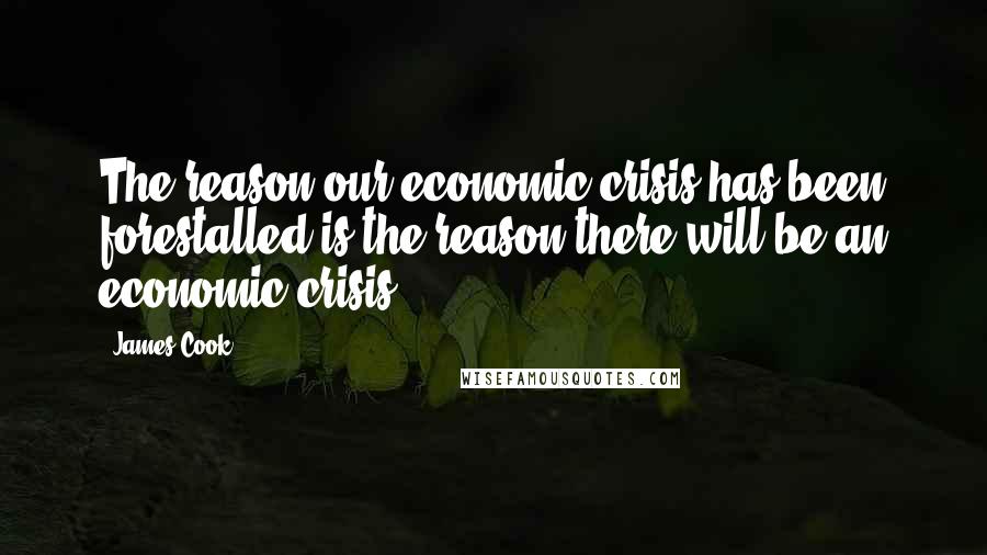 James Cook Quotes: The reason our economic crisis has been forestalled is the reason there will be an economic crisis.