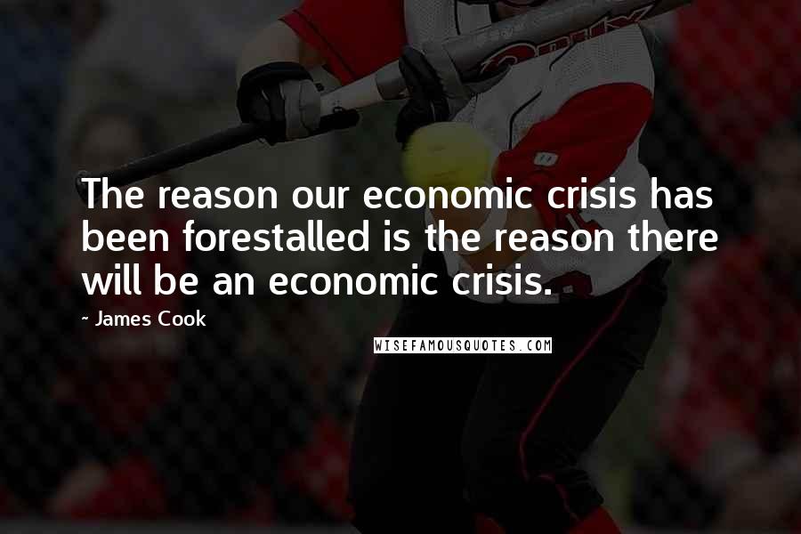 James Cook Quotes: The reason our economic crisis has been forestalled is the reason there will be an economic crisis.