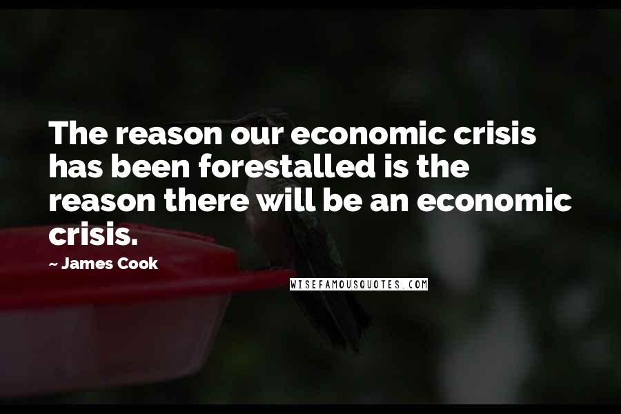 James Cook Quotes: The reason our economic crisis has been forestalled is the reason there will be an economic crisis.