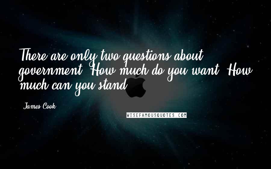 James Cook Quotes: There are only two questions about government. How much do you want? How much can you stand?