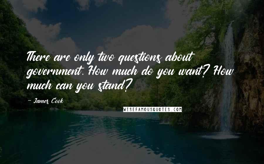 James Cook Quotes: There are only two questions about government. How much do you want? How much can you stand?