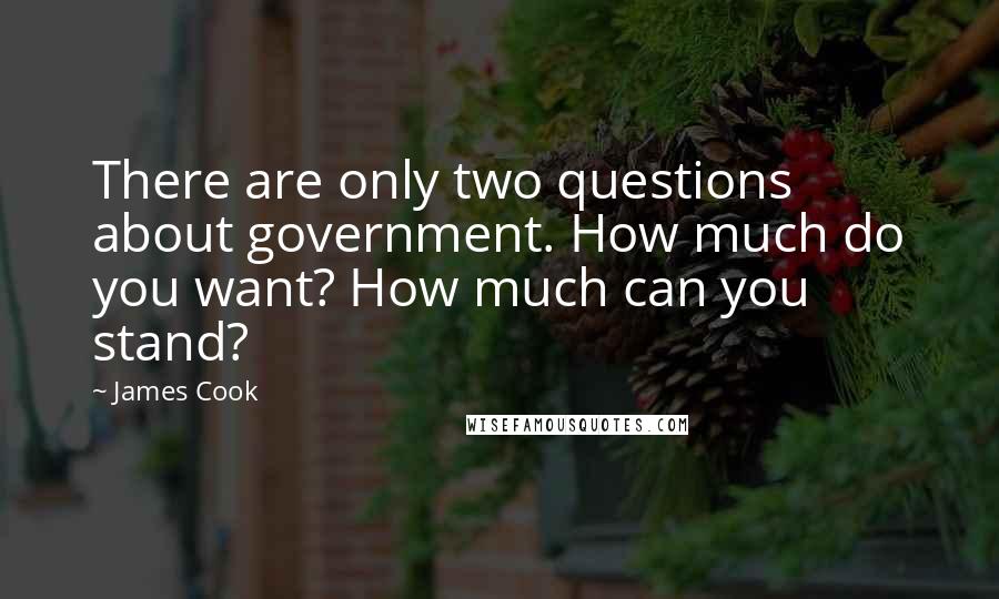 James Cook Quotes: There are only two questions about government. How much do you want? How much can you stand?