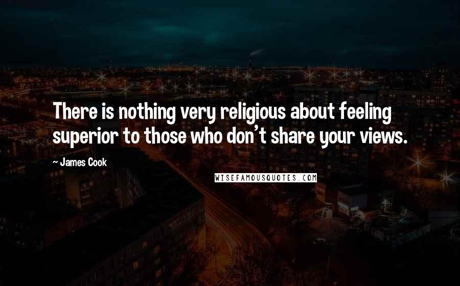 James Cook Quotes: There is nothing very religious about feeling superior to those who don't share your views.