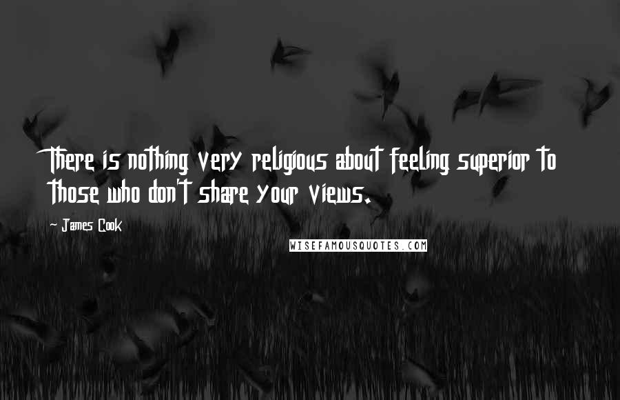 James Cook Quotes: There is nothing very religious about feeling superior to those who don't share your views.