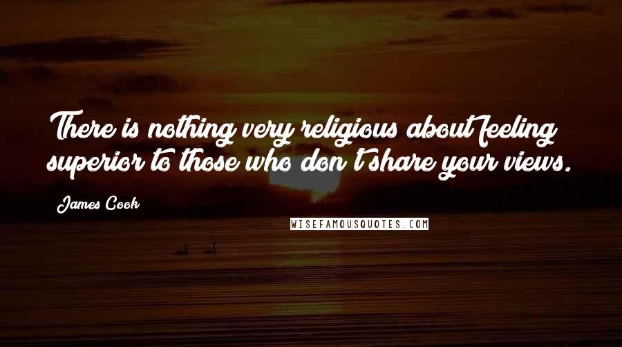 James Cook Quotes: There is nothing very religious about feeling superior to those who don't share your views.