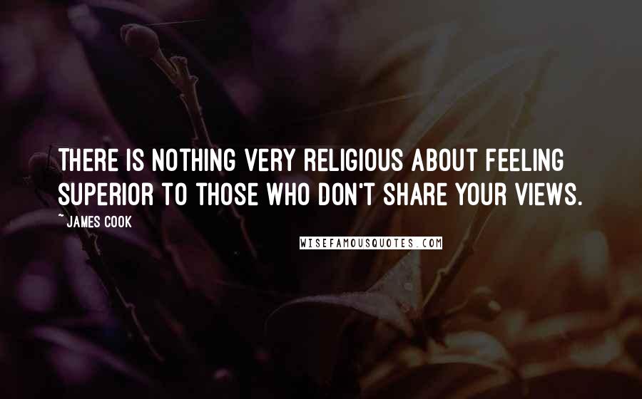 James Cook Quotes: There is nothing very religious about feeling superior to those who don't share your views.