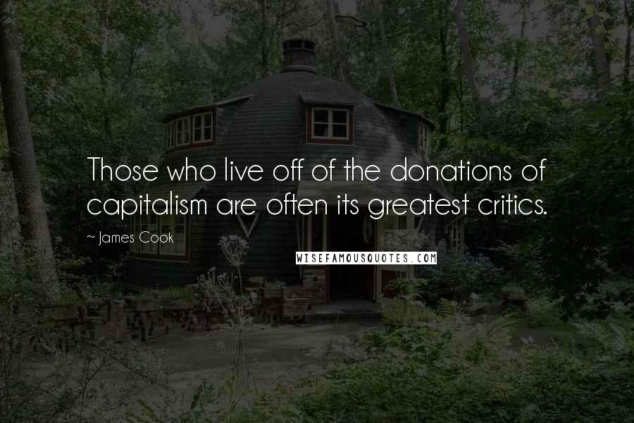 James Cook Quotes: Those who live off of the donations of capitalism are often its greatest critics.