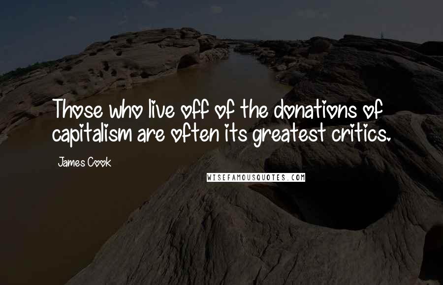 James Cook Quotes: Those who live off of the donations of capitalism are often its greatest critics.