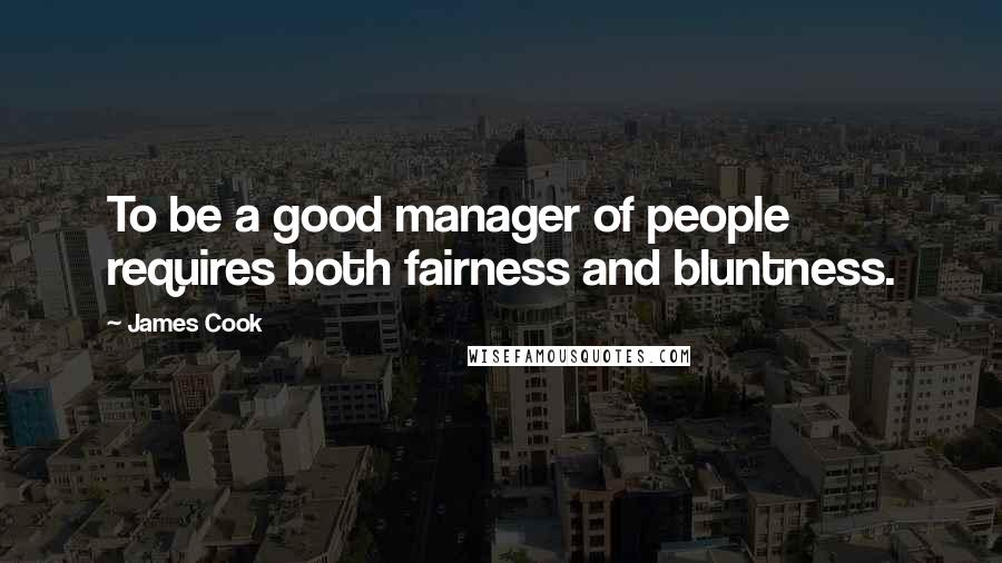 James Cook Quotes: To be a good manager of people requires both fairness and bluntness.