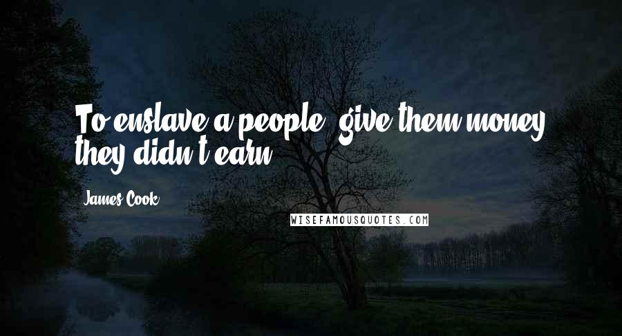 James Cook Quotes: To enslave a people, give them money they didn't earn.