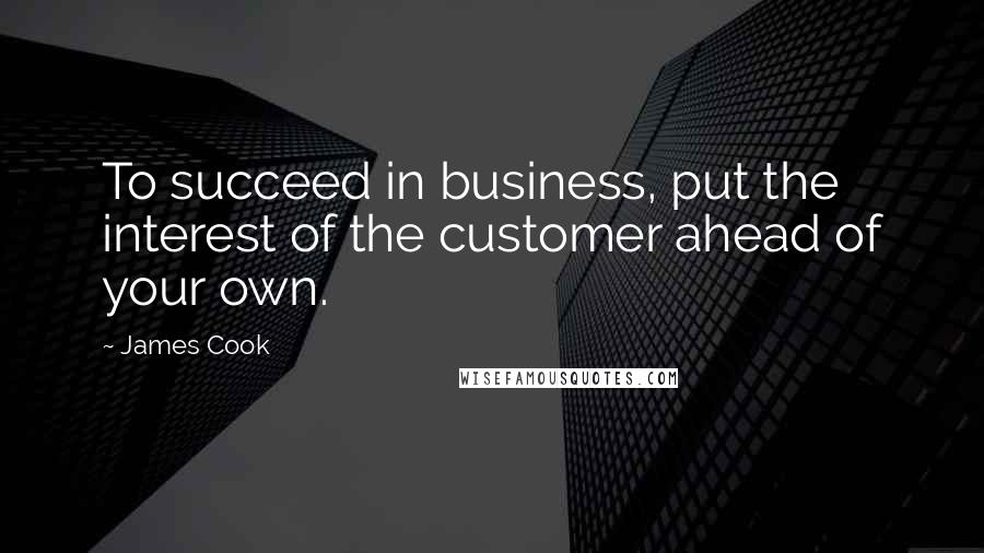 James Cook Quotes: To succeed in business, put the interest of the customer ahead of your own.