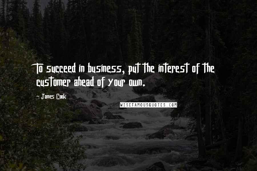 James Cook Quotes: To succeed in business, put the interest of the customer ahead of your own.
