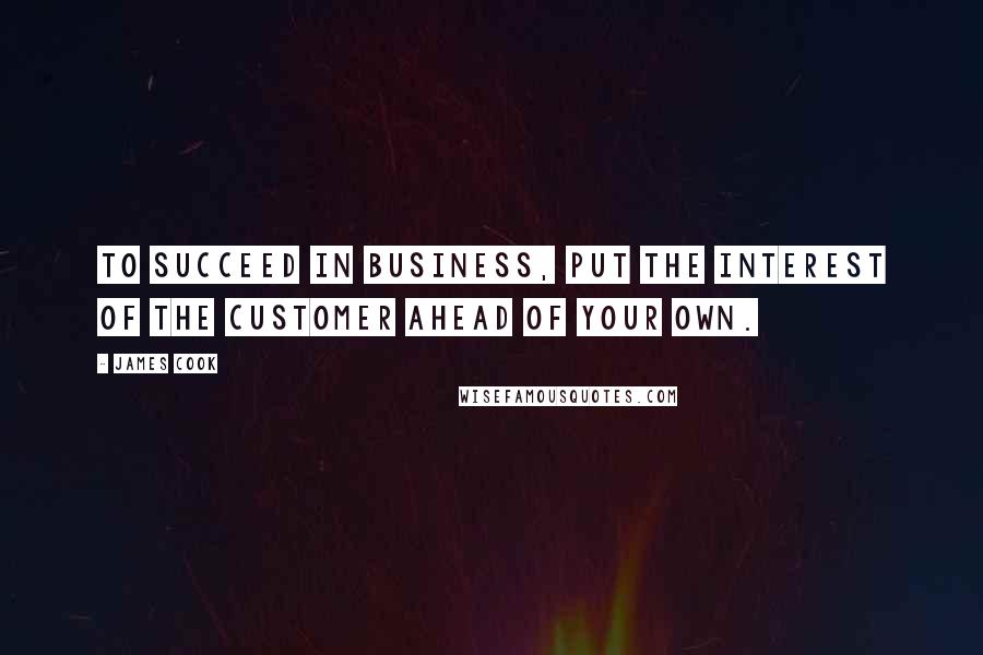 James Cook Quotes: To succeed in business, put the interest of the customer ahead of your own.