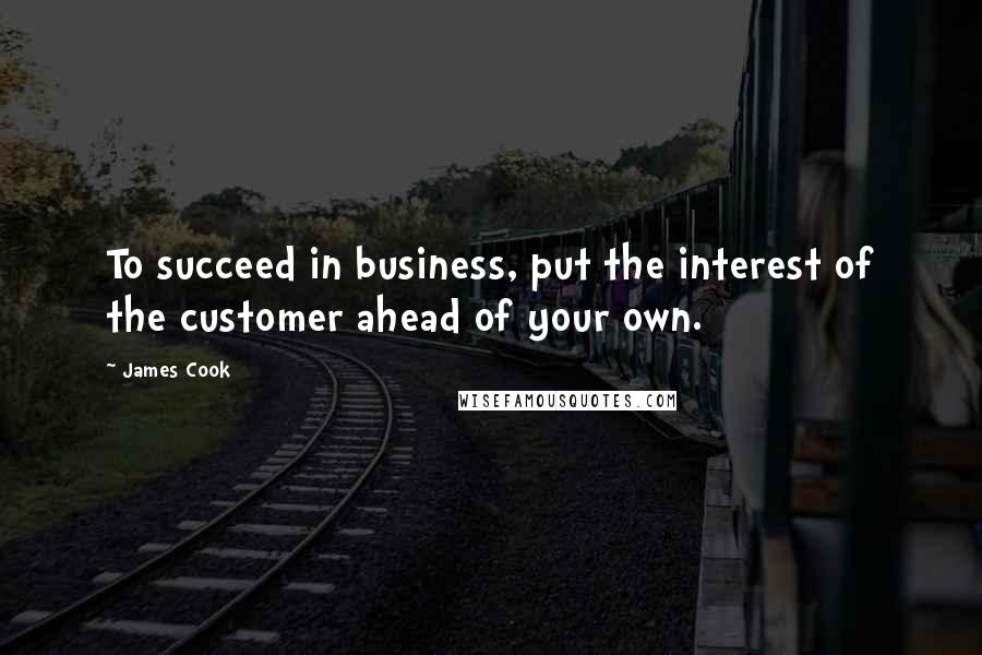 James Cook Quotes: To succeed in business, put the interest of the customer ahead of your own.