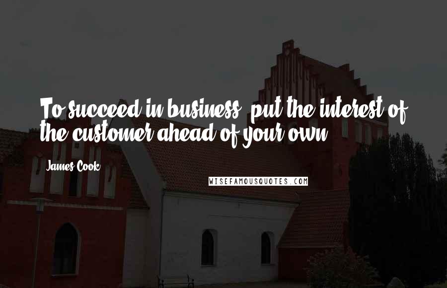 James Cook Quotes: To succeed in business, put the interest of the customer ahead of your own.