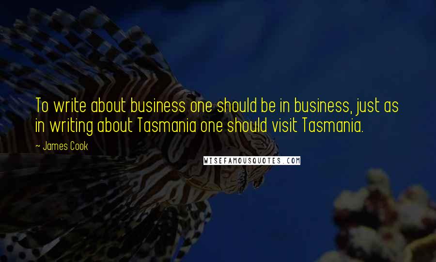 James Cook Quotes: To write about business one should be in business, just as in writing about Tasmania one should visit Tasmania.