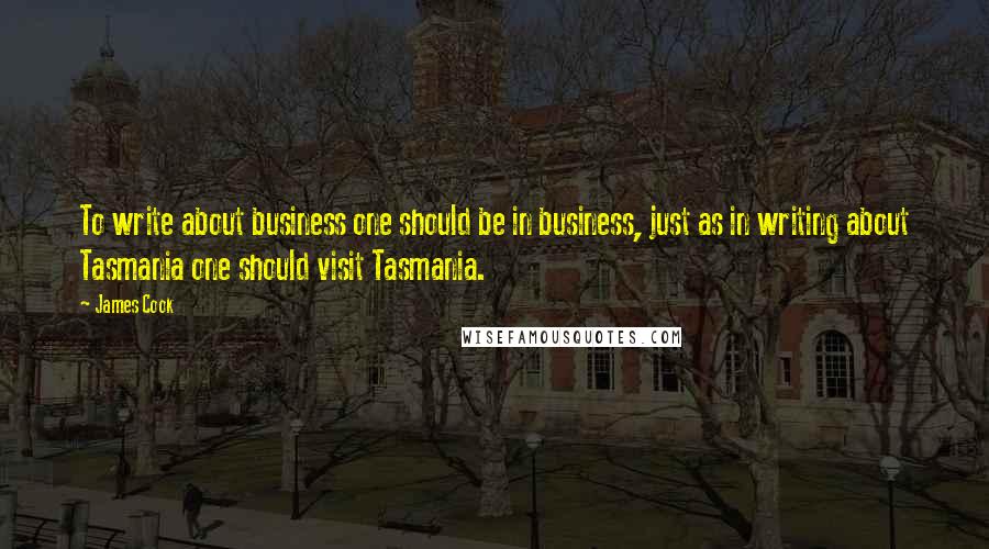 James Cook Quotes: To write about business one should be in business, just as in writing about Tasmania one should visit Tasmania.