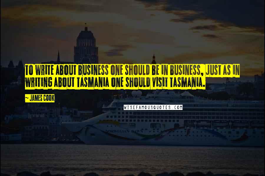 James Cook Quotes: To write about business one should be in business, just as in writing about Tasmania one should visit Tasmania.