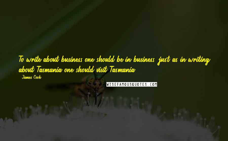 James Cook Quotes: To write about business one should be in business, just as in writing about Tasmania one should visit Tasmania.