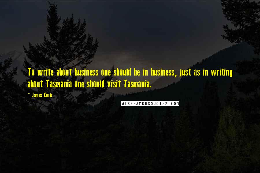 James Cook Quotes: To write about business one should be in business, just as in writing about Tasmania one should visit Tasmania.