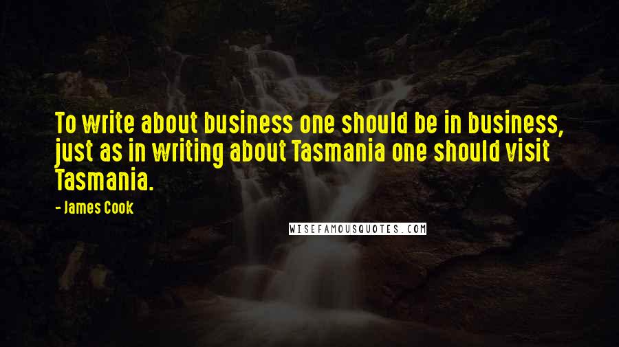 James Cook Quotes: To write about business one should be in business, just as in writing about Tasmania one should visit Tasmania.