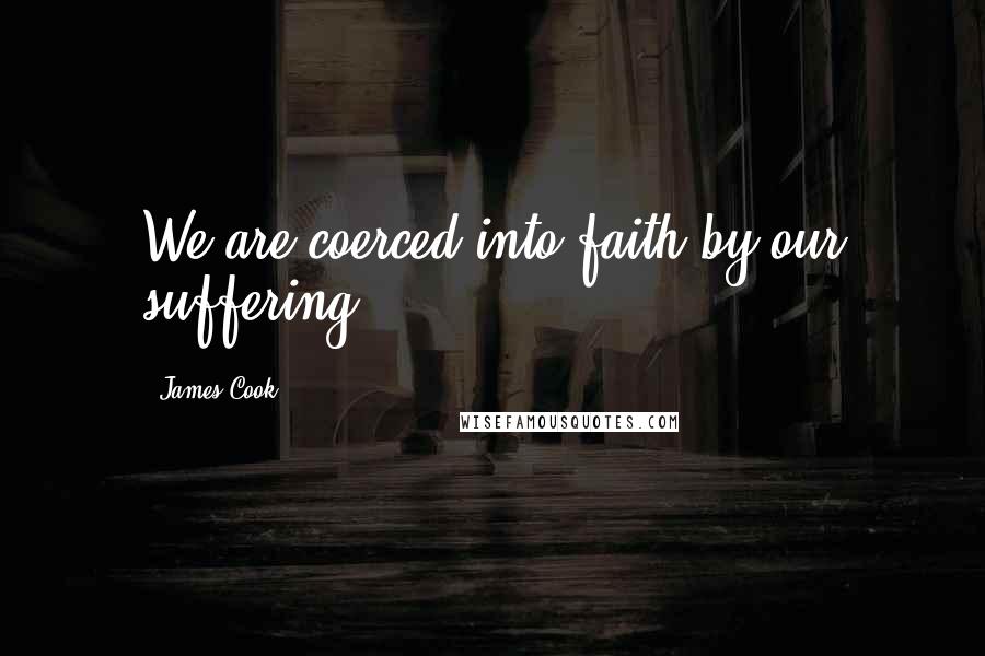 James Cook Quotes: We are coerced into faith by our suffering.